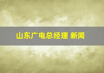 山东广电总经理 新闻